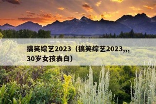 搞笑综艺2023（搞笑综艺2023,,,30岁女孩表白）