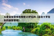 儿童益智游戏有哪些10岁玩的（适合十岁左右的益智游戏）