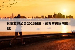 彩票放假公告2023国庆（彩票查询国庆放假）