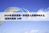 2024年搞笑视频一秒笑死人的那种叫什么:搞笑的视频 10秒