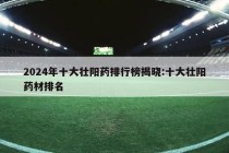 2024年十大壮阳药排行榜揭晓:十大壮阳药材排名