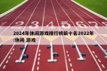 2024年休闲游戏排行榜前十名2022年:休闲 游戏