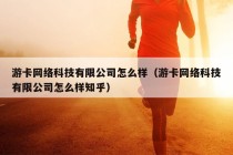 游卡网络科技有限公司怎么样（游卡网络科技有限公司怎么样知乎）