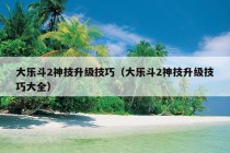 大乐斗2神技升级技巧（大乐斗2神技升级技巧大全）