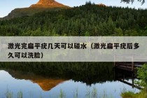 激光完扁平疣几天可以碰水（激光扁平疣后多久可以洗脸）