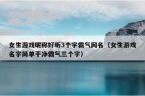 女生游戏昵称好听3个字霸气网名（女生游戏名字简单干净霸气三个字）