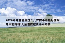 2024年儿童包皮过长几岁做手术最好住院几天能好呀:儿童包皮过长手术年龄