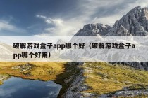 破解游戏盒子app哪个好（破解游戏盒子app哪个好用）