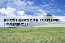 老年女性干涩没水怎么改善（女人四十如狼五十如虎坐地能吃土）