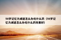 50岁记忆力减退怎么办吃什么药（50岁记忆力减退怎么办吃什么药效果好）