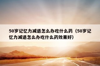 50岁记忆力减退怎么办吃什么药（50岁记忆力减退怎么办吃什么药效果好）