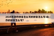 2024年动作拼音怎么写的拼音怎么写:动作的拼音怎么写?