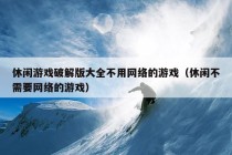 休闲游戏破解版大全不用网络的游戏（休闲不需要网络的游戏）