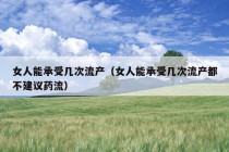 女人能承受几次流产（女人能承受几次流产都不建议药流）