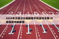 2024年冷狐汉化破解版手机游戏合集:冷狐版游戏破解版