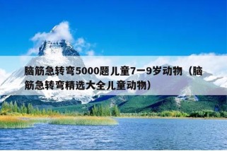 脑筋急转弯5000题儿童7一9岁动物（脑筋急转弯精选大全儿童动物）