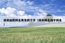 搞笑幽默网名男生四个字（搞笑网名四字网名）