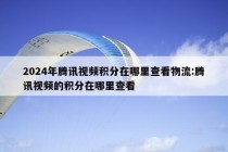 2024年腾讯视频积分在哪里查看物流:腾讯视频的积分在哪里查看