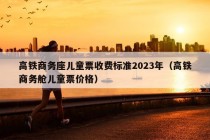 高铁商务座儿童票收费标准2023年（高铁商务舱儿童票价格）