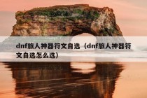 dnf旅人神器符文自选（dnf旅人神器符文自选怎么选）