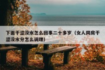 下面干涩没水怎么回事二十多岁（女人同房干涩没水分怎么调理）