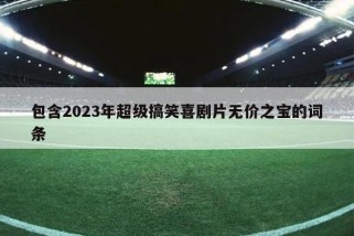 包含2023年超级搞笑喜剧片无价之宝的词条