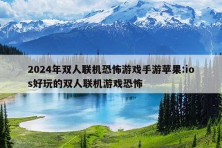 2024年双人联机恐怖游戏手游苹果:ios好玩的双人联机游戏恐怖