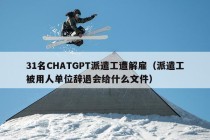 31名CHATGPT派遣工遭解雇（派遣工被用人单位辞退会给什么文件）