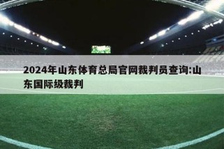 2024年山东体育总局官网裁判员查询:山东国际级裁判