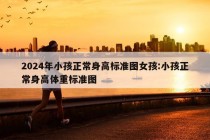 2024年小孩正常身高标准图女孩:小孩正常身高体重标准图