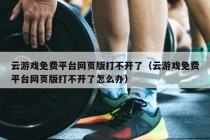 云游戏免费平台网页版打不开了（云游戏免费平台网页版打不开了怎么办）