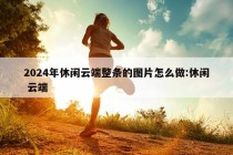 2024年休闲云端整条的图片怎么做:休闲 云端