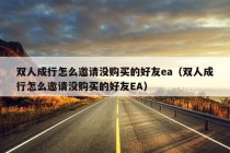 双人成行怎么邀请没购买的好友ea（双人成行怎么邀请没购买的好友EA）