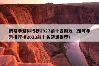 策略手游排行榜2023前十名游戏（策略手游排行榜2023前十名游戏推荐）