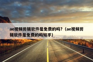 ae视频剪辑软件是免费的吗?（ae视频剪辑软件是免费的吗知乎）