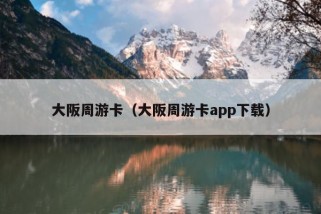 大阪周游卡（大阪周游卡app下载）