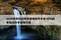 2024年好玩的单机游戏动作手游:好玩的单机动作手游排行榜