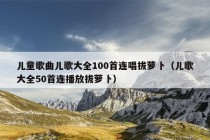 儿童歌曲儿歌大全100首连唱拔萝卜（儿歌大全50首连播放拔萝卜）