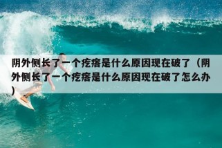 阴外侧长了一个疙瘩是什么原因现在破了（阴外侧长了一个疙瘩是什么原因现在破了怎么办）