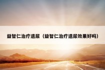 益智仁治疗遗尿（益智仁治疗遗尿效果好吗）