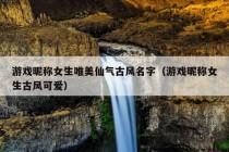 游戏昵称女生唯美仙气古风名字（游戏昵称女生古风可爱）