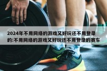 2024年不用网络的游戏又好玩还不用登录的:不用网络的游戏又好玩还不用登录的赛车