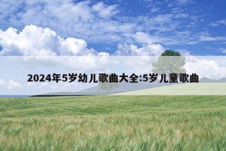 2024年5岁幼儿歌曲大全:5岁儿童歌曲