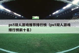 ps5双人游戏推荐排行榜（ps5双人游戏排行榜前十名）