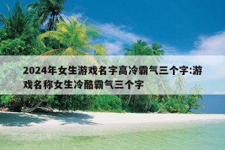 2024年女生游戏名字高冷霸气三个字:游戏名称女生冷酷霸气三个字