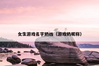 女生游戏名字奶凶（游戏奶昵称）