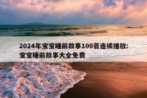 2024年宝宝睡前故事100首连续播放:宝宝睡前故事大全免费