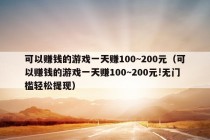 可以赚钱的游戏一天赚100~200元（可以赚钱的游戏一天赚100~200元!无门槛轻松提现）