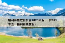 福利彩票放假公告2023年五一（2021年五一福利彩票放假）