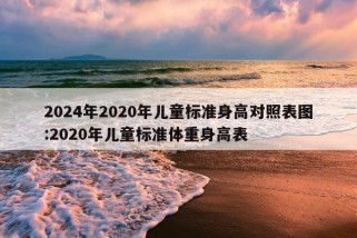 2024年2020年儿童标准身高对照表图:2020年儿童标准体重身高表